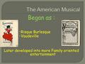 Began as :  Risque Burlesque  Vaudeville Later developed into more Family oriented entertainment.