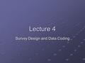 Lecture 4 Survey Design and Data Coding. 2 Overview What is a survey Question design and considerations Testing a survey instrument Data considerations.