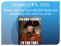 October 5 & 6, 2015 Please take out your BALLER Sheet and something with which to write.