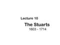 The Stuarts 1603 - 1714 Lecture 10. James I Charles I James IICharles II Mary II + William III (of Orange)