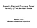 Quantity Discount Economic Order Quantity (EOQ) Analysis Tools Bernard Price Certified Professional Logistician.