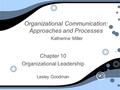 Organizational Communication: Approaches and Processes Katherine Miller Chapter 10 Organizational Leadership Lesley Goodman Chapter 10 Organizational Leadership.