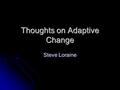 Thoughts on Adaptive Change Steve Loraine. Adaptive Change “The hope of leadership lies in the capacity to deliver disturbing news and raise difficult.