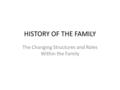 HISTORY OF THE FAMILY The Changing Structures and Roles Within the Family.