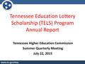 Tennessee Education Lottery Scholarship (TELS) Program Annual Report Tennessee Higher Education Commission Summer Quarterly Meeting July 22, 2015.