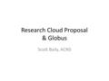 Research Cloud Proposal & Globus Scott Baily, ACNS.