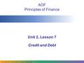 Copyright © 2009–2011 National Academy Foundation. All rights reserved. AOF Principles of Finance Unit 2, Lesson 7 Credit and Debt.