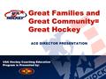 USA Hockey Coaching Education Program is Presented by: Great Families and Great Community= Great Hockey ACE DIRECTOR PRESENTATION.