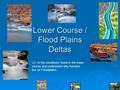 Rivers Lower Course / Flood Plains Deltas LO: to the conditions found in the lower course and understand why humans live on Floodplains.