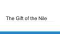 The Gift of the Nile. Main Ideas Egypt was called the Gift of the Nile because the Nile River gave life to the desert. The Nile River helped Egypt develop.