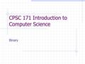 CPSC 171 Introduction to Computer Science Binary.