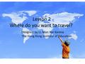 Lesson 2 Where do you want to travel? 1 Designed by LI, Man Yee Karena The Hong Kong Institute of Education.