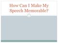 How Can I Make My Speech Memorable?. Think back to the most recent speech you attended; think back to ANY speech you have attended. What do you remember?