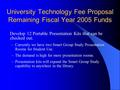 University Technology Fee Proposal Remaining Fiscal Year 2005 Funds Develop 12 Portable Presentation Kits that can be checked out. –Currently we have two.