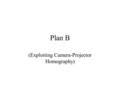 Plan B (Exploiting Camera-Projector Homography). Methodology in Summary If the projection screen is flat, it is possible to directly establish the relationship.