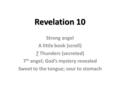 Revelation 10 Strong angel A little book (scroll) 7 Thunders (secreted) 7 th angel; God’s mystery revealed Sweet to the tongue; sour to stomach.