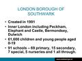 Www.southwark.gov.uk LONDON BOROUGH OF SOUTHWARK Created in 1991 Inner London including Peckham, Elephant and Castle, Bermondsey, Dulwich 61,600 children.