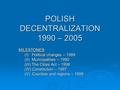 POLISH DECENTRALIZATION 1990 – 2005 MILESTONES: (I) Political changes – 1989 (II) Municipalities – 1990 (III) The Cities Act – 1996 (IV) Constitution –