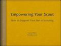 October 2015. Purpose  The purpose of this presentation is to help parents empower their scouts as the scout and the family transitions from Cub Scouts.