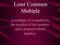 Least Common Multiple A multiple of a number is the product of the number and a nonzero whole number.