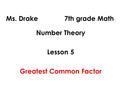 Ms. Drake 7th grade Math Number Theory Lesson 5 Greatest Common Factor.