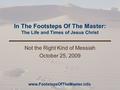 In The Footsteps Of The Master: The Life and Times of Jesus Christ Not the Right Kind of Messiah October 25, 2009 www.FootstepsOfTheMaster.info.