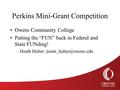 Perkins Mini-Grant Competition Owens Community College Putting the “FUN” back in Federal and State FUNding! –Heath Huber: