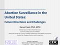 Gateway to the Future: Improving the National Vital Statistics System St. Louis, MO June 6 th – June 10 th, 2010 Abortion Surveillance in the United States: