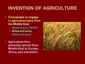 INVENTION OF AGRICULTURE First people to engage in agriculture were from the Middle East –Began around 7000 BC –Wheat and barley –Sheep and goats Agriculture.