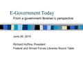 E-Government Today From a government librarian’s perspective June 26, 2010 Richard Huffine, President Federal and Armed Forces Libraries Round Table.