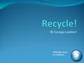 By Georgia Lambert Click the arrow to continue!. Audience Elementary level students, grades 4-5. Little to no previous knowledge of recycling.