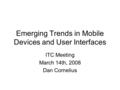 Emerging Trends in Mobile Devices and User Interfaces ITC Meeting March 14th, 2008 Dan Cornelius.