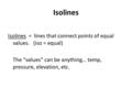 Isolines Isolines = lines that connect points of equal values. (iso = equal) The “values” can be anything… temp, pressure, elevation, etc.