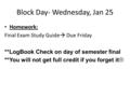 Block Day- Wednesday, Jan 25 Homework: Final Exam Study Guide  Due Friday **LogBook Check on day of semester final **You will not get full credit if you.