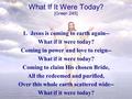 What If It Were Today? 1. Jesus is coming to earth again-- What if it were today? Coming in power and love to reign-- What if it were today? Coming to.