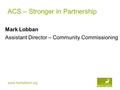 Www.hertsdirect.org ACS – Stronger in Partnership Mark Lobban Assistant Director – Community Commissioning.