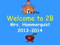 Welcome to 2B Mrs. Hammarquist 2013-2014. Ali Hammarquist Masters of Education, Middle School Math and Language Arts Certification, Special and Elementary.