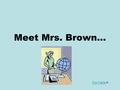 Meet Mrs. Brown… Fun Facts Why Mrs. Brown Wants to Teach… She loves making material accessible to all students. She wants every student to love coming.