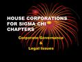 HOUSE CORPORATIONS FOR SIGMA CHI CHAPTERS Corporate Governance & Legal Issues.