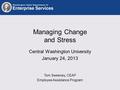 Managing Change and Stress Central Washington University January 24, 2013 Tom Sweeney, CEAP Employee Assistance Program.