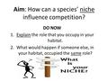 Aim: How can a species’ niche influence competition? DO NOW 1.Explain the role that you occupy in your habitat. 2.What would happen if someone else, in.