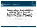 Www.JewishAtlanta.org Greater Atlanta Jewish Abilities Alliance Vision: A Jewish Community Where Everyone is Included Regardless of Ability Sheryl Arno.