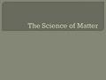  The science that investigates and explains the structure and properties of matter  Structure refers to its composition —what matter is made up of and.