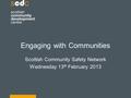 Engaging with Communities Scottish Community Safety Network Wednesday 13 th February 2013.