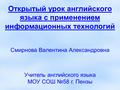 Открытый урок английского языка с применением информационных технологий Смирнова Валентина Александровна Учитель английского языка МОУ СОШ №58 г. Пензы.