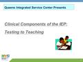 1 Queens Integrated Service Center Presents Clinical Components of the IEP: Testing to Teaching.