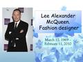 Lee Alexander McQueen. Fashion designer March 17, 1969 – February 11, 2010.