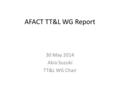 AFACT TT&L WG Report 30 May 2014 Akio Suzuki TT&L WG Chair.