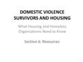 DOMESTIC VIOLENCE SURVIVORS AND HOUSING Section 6: Resources 1 What Housing and Homeless Organizations Need to Know.