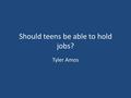 Should teens be able to hold jobs? Tyler Amos. Teens should be able to have a job when ever they are ready to.